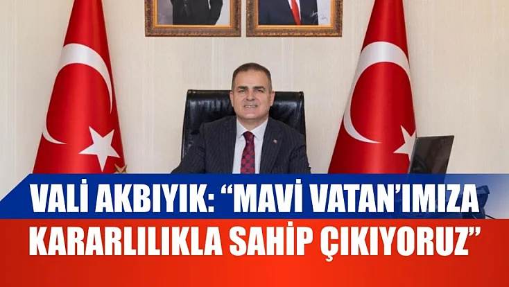 Vali Akbıyık: 'Mavi Vatan'ımıza kararlılıkla sahip çıkıyoruz'