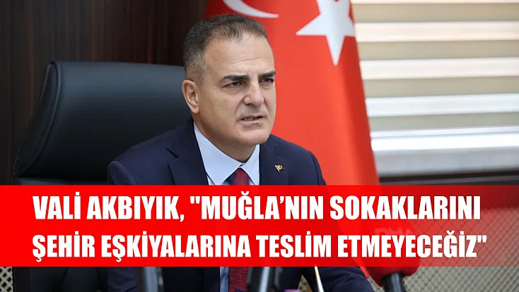 Vali Akbıyık, 'Muğla’nın sokaklarını şehir eşkiyalarına teslim etmeyeceğiz'