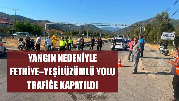 Yangın nedeniyle Fethiye–Yeşilüzümlü yolu trafiğe kapatıldı