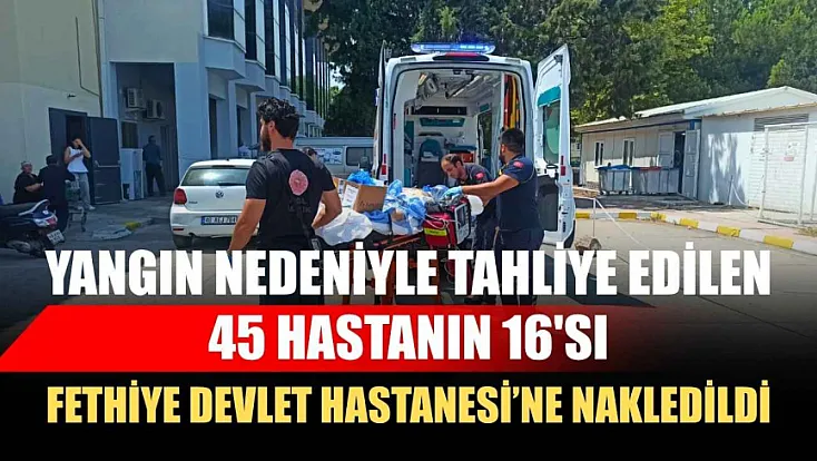 Yangın nedeniyle tahliye edilen 45 hastanın 16'sı Fethiye Devlet Hastanesi'ne nakledildi