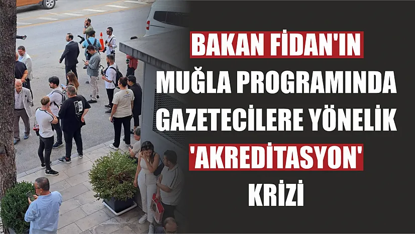 Bakan Fidan'ın Muğla programında gazetecilere yönelik 'Akreditasyon' Krizi