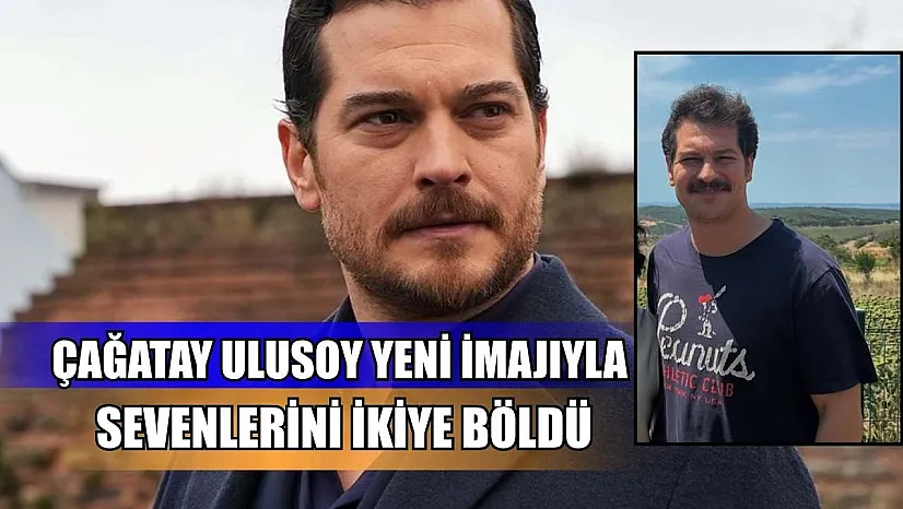 Çağatay Ulusoy yeni imajıyla sevenlerini ikiye böldü