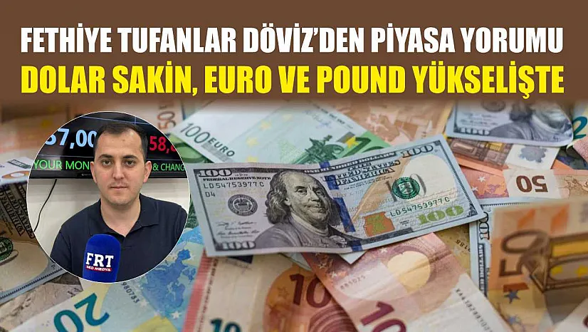Fethiye Tufanlar Döviz'den piyasa yorumu: Dolar sakin, euro ve pound yükselişte