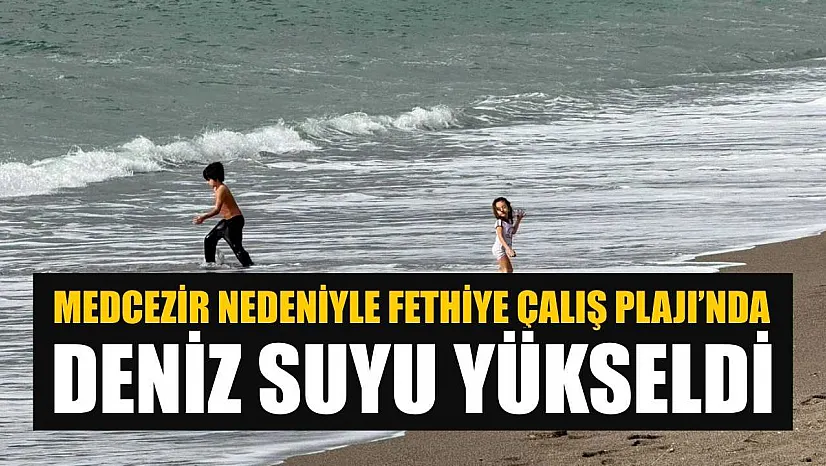 Medcezir nedeniyle Fethiye Çalış Plajı'nda deniz suyu yükseldi