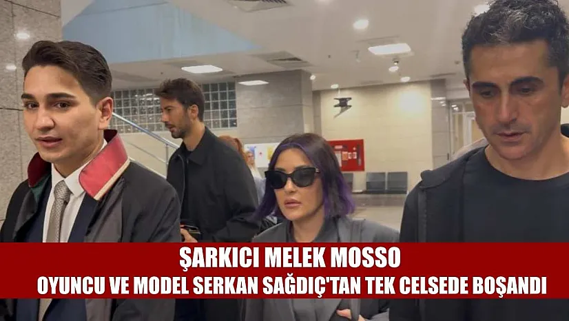 Şarkıcı Melek Mosso oyuncu ve model Serkan Sağdıç'tan tek celsede boşandı