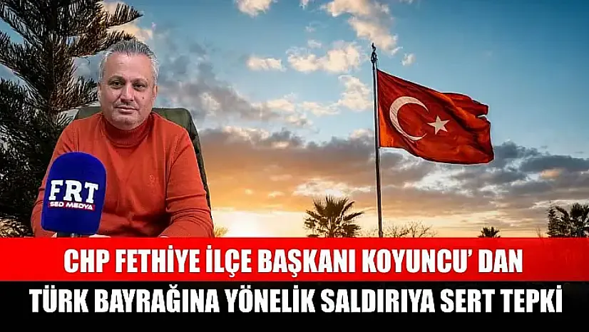 CHP Fethiye İlçe Başkanı Koyuncu' dan Türk Bayrağına yönelik saldırıya sert tepki